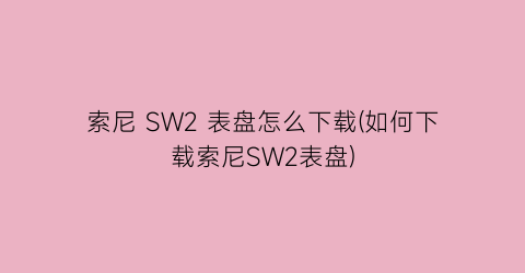 “索尼SW2表盘怎么下载(如何下载索尼SW2表盘)